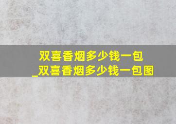 双喜香烟多少钱一包 _双喜香烟多少钱一包图